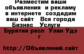 Разместим ваши объявления  и рекламу в интернете, создадим ваш сайт - Все города Бизнес » Услуги   . Бурятия респ.,Улан-Удэ г.